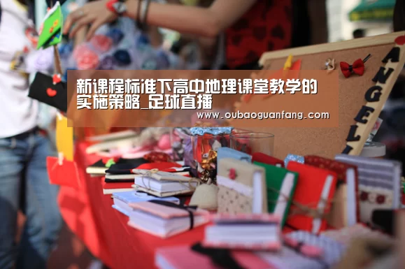 新课程标准下高中地理课堂教学的实施策略_足球直播(图3) 欧宝体育(官方)-热门直播-足球赛事-官方入口